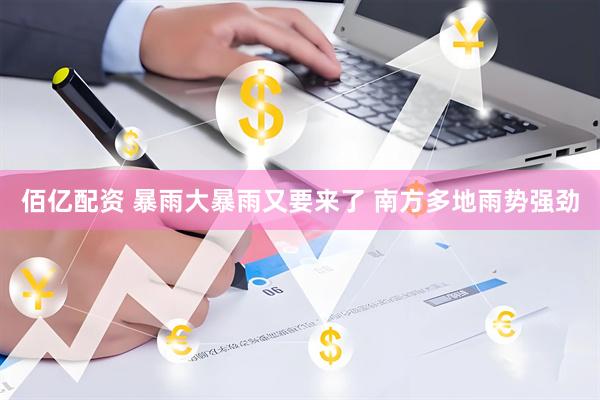 佰亿配资 暴雨大暴雨又要来了 南方多地雨势强劲